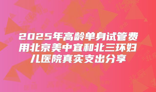 2025年高龄单身试管费用北京美中宜和北三环妇儿医院真实支出分享