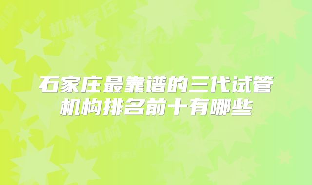 石家庄最靠谱的三代试管机构排名前十有哪些