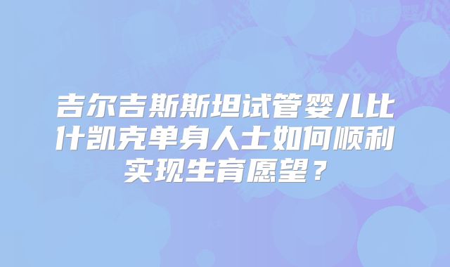 吉尔吉斯斯坦试管婴儿比什凯克单身人士如何顺利实现生育愿望？