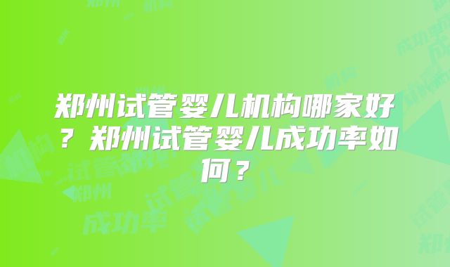 郑州试管婴儿机构哪家好？郑州试管婴儿成功率如何？