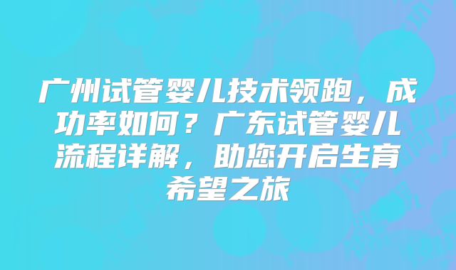广州试管婴儿技术领跑,成功率如何?广东试管婴儿流程详解,助您开启生育希望之旅