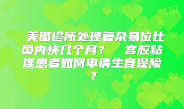 美国诊所处理复杂易位比国内快几个月?宫腔粘连患者如何申请生育保险 ?