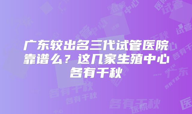 广东较出名三代试管医院靠谱么？这几家生殖中心各有千秋