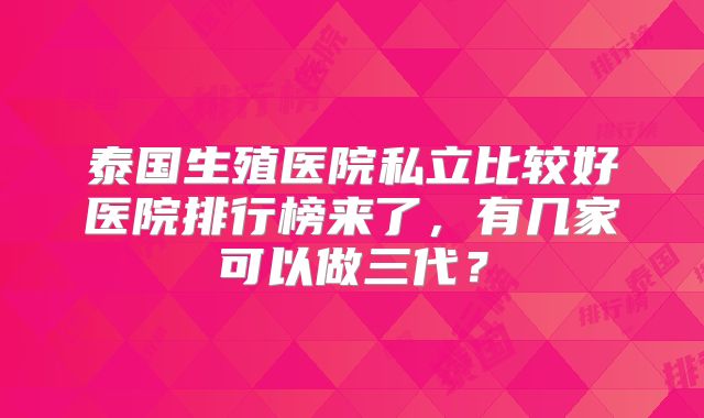 泰国生殖医院私立比较好医院排行榜来了，有几家可以做三代？