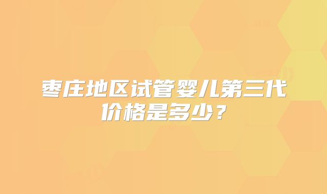 枣庄地区试管婴儿第三代价格是多少？