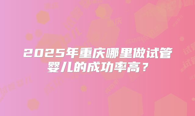 2025年重庆哪里做试管婴儿的成功率高？