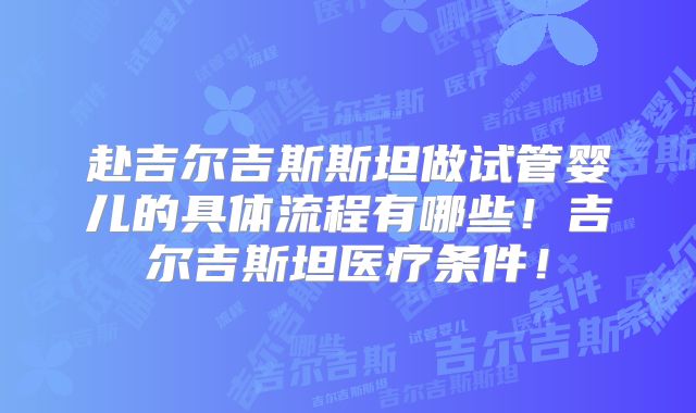 赴吉尔吉斯斯坦做试管婴儿的具体流程有哪些！吉尔吉斯坦医疗条件！