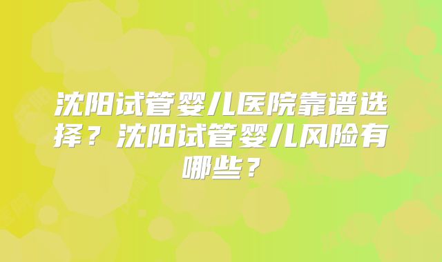 沈阳试管婴儿医院靠谱选择?沈阳试管婴儿风险有哪些?
