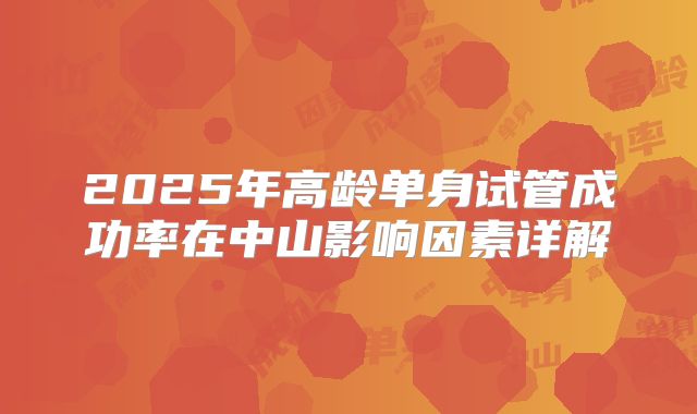 2025年高龄单身试管成功率在中山影响因素详解