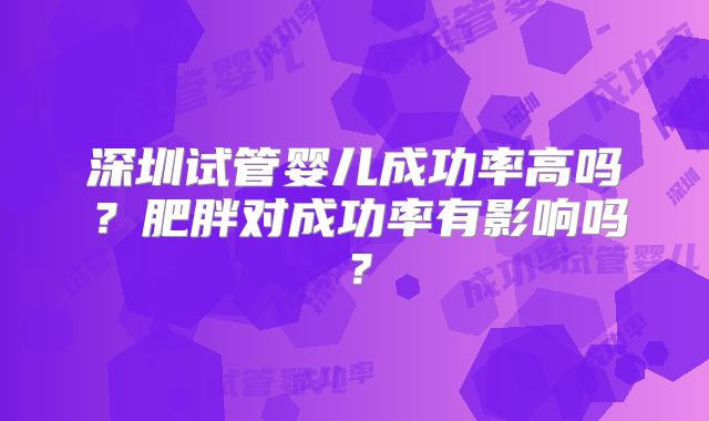 深圳试管婴儿成功率高吗?肥胖对成功率有影响吗?