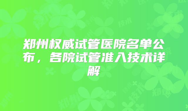 郑州权威试管医院名单公布，各院试管准入技术详解