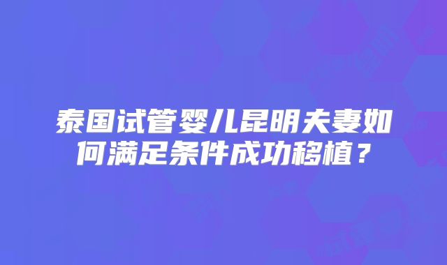 泰国试管婴儿昆明夫妻如何满足条件成功移植？