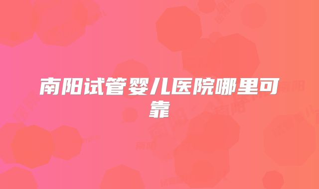 南阳试管婴儿医院哪里可靠