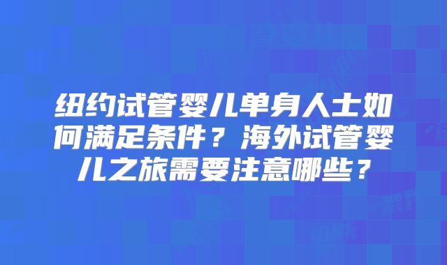 纽约试管婴儿单身人士如何满足条件?海外试管婴儿之旅需要注意哪些?