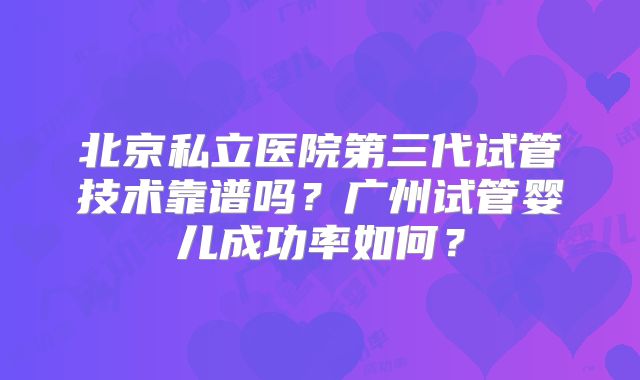 北京私立医院第三代试管技术靠谱吗?广州试管婴儿成功率如何?