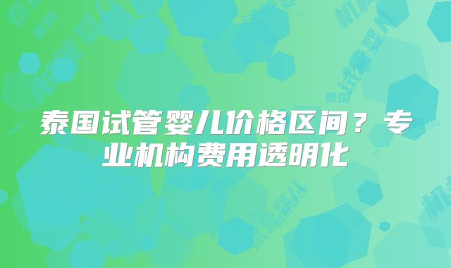 泰国试管婴儿价格区间？专业机构费用透明化