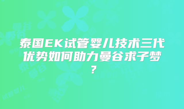 泰国EK试管婴儿技术三代优势如何助力曼谷求子梦?
