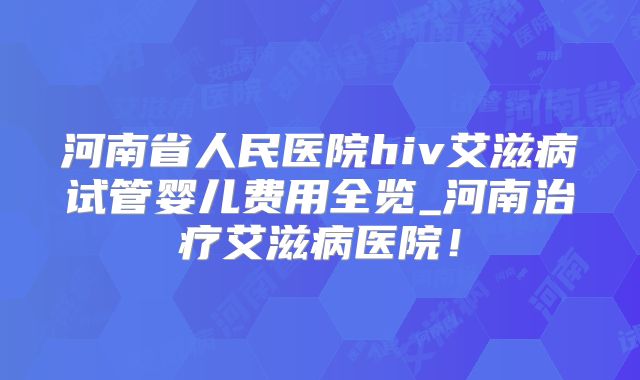 河南省人民医院hiv艾滋病试管婴儿费用全览_河南治疗艾滋病医院！