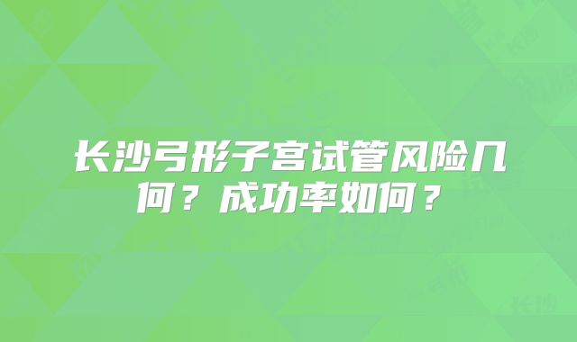 长沙弓形子宫试管风险几何?成功率如何?