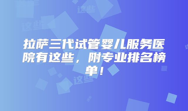 拉萨三代试管婴儿服务医院有这些，附专业排名榜单！