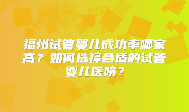 福州试管婴儿成功率哪家高?如何选择合适的试管婴儿医院?