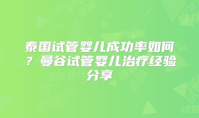 泰国试管婴儿成功率如何？曼谷试管婴儿治疗经验分享