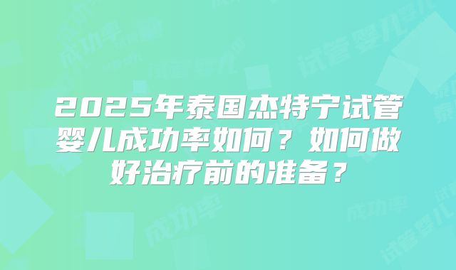 2025年泰国杰特宁试管婴儿成功率如何？如何做好治疗前的准备？