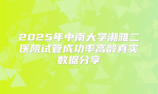 2025年中南大学湘雅二医院试管成功率高龄真实数据分享
