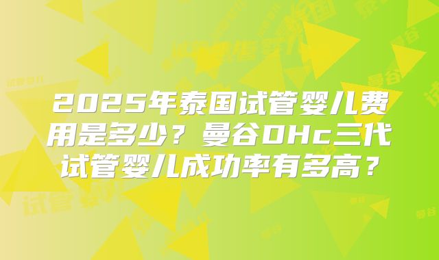 2025年泰国试管婴儿费用是多少?曼谷DHc三代试管婴儿成功率有多高?