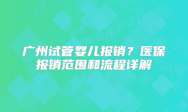 广州试管婴儿报销？医保报销范围和流程详解