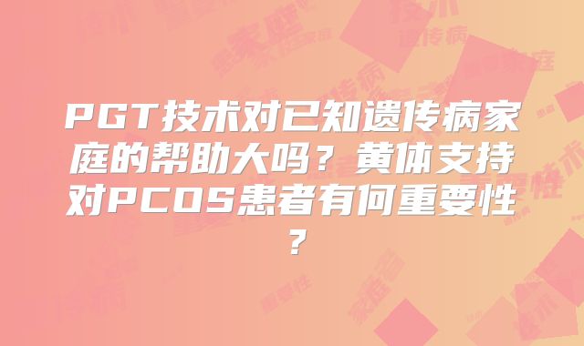 PGT技术对已知遗传病家庭的帮助大吗?黄体支持对PCOS患者有何重要性?