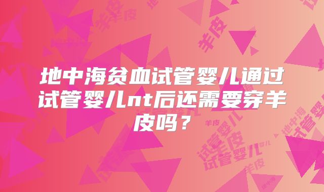 地中海贫血试管婴儿通过试管婴儿nt后还需要穿羊皮吗?