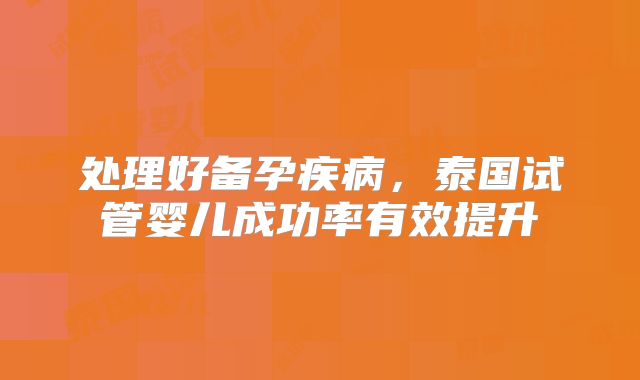 处理好备孕疾病，泰国试管婴儿成功率有效提升