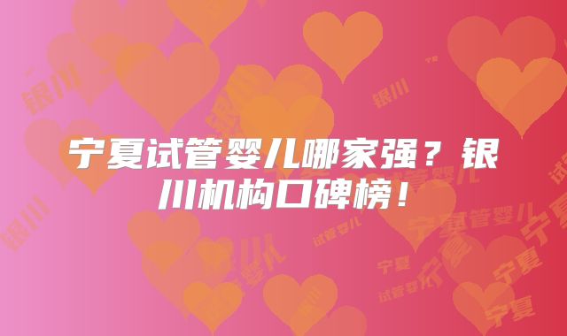 宁夏试管婴儿哪家强?银川机构口碑榜!