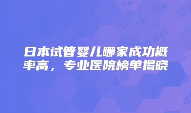日本试管婴儿哪家成功概率高,专业医院榜单揭晓