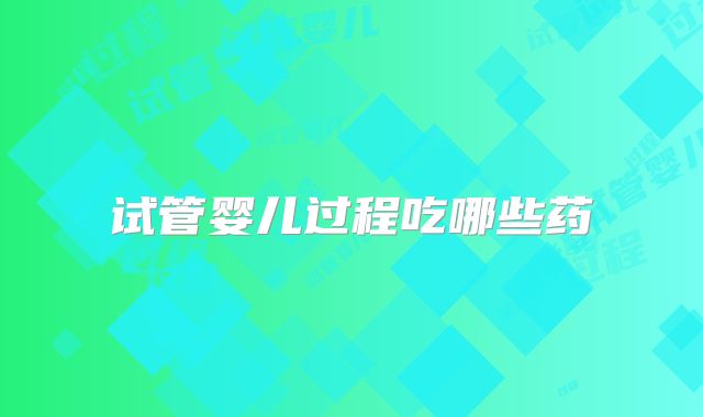 试管婴儿过程吃哪些药