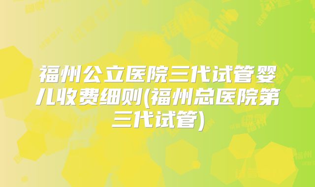 福州公立医院三代试管婴儿收费细则(福州总医院第三代试管)
