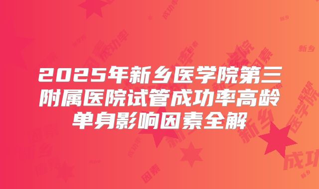 2025年新乡医学院第三附属医院试管成功率高龄单身影响因素全解