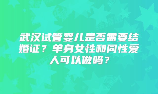 武汉试管婴儿是否需要结婚证？单身女性和同性爱人可以做吗？