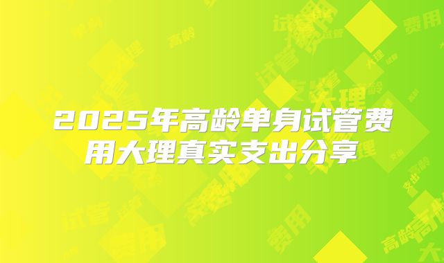 2025年高龄单身试管费用大理真实支出分享