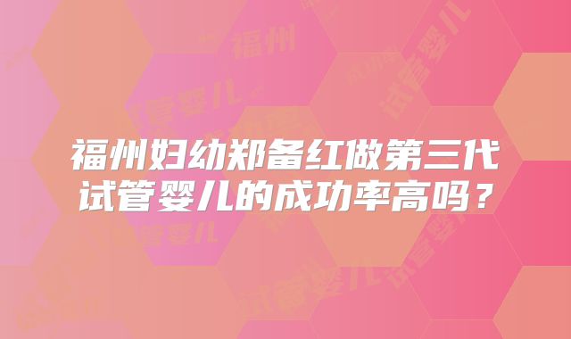 福州妇幼郑备红做第三代试管婴儿的成功率高吗?