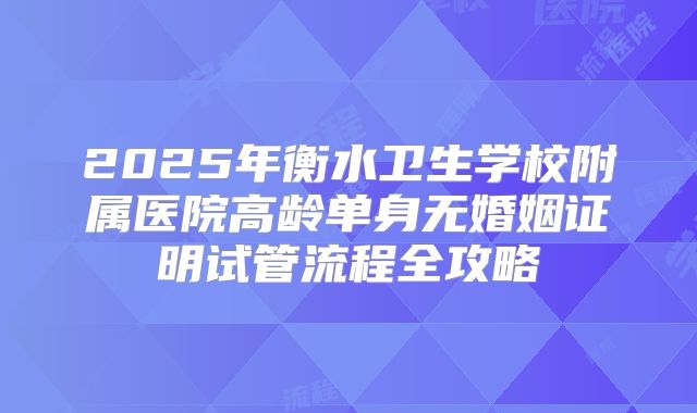2025年衡水卫生学校附属医院高龄单身无婚姻证明试管流程全攻略