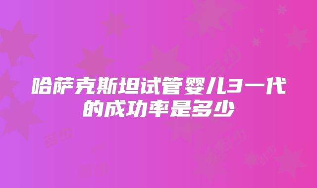 哈萨克斯坦试管婴儿3一代的成功率是多少