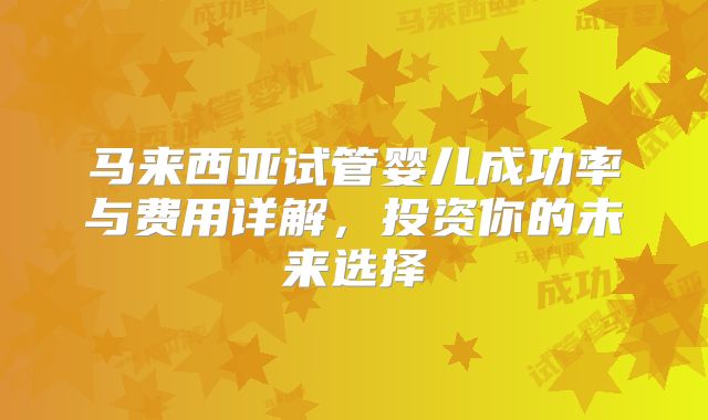 马来西亚试管婴儿成功率与费用详解,投资你的未来选择