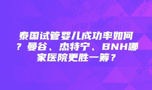 泰国试管婴儿成功率如何？曼谷、杰特宁、BNH哪家医院更胜一筹？