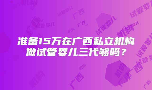 准备15万在广西私立机构做试管婴儿三代够吗？