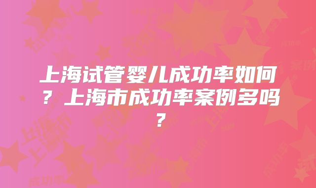 上海试管婴儿成功率如何?上海市成功率案例多吗?