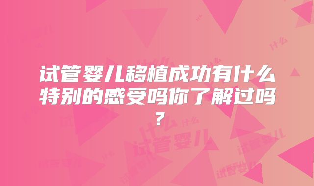 试管婴儿移植成功有什么特别的感受吗你了解过吗?