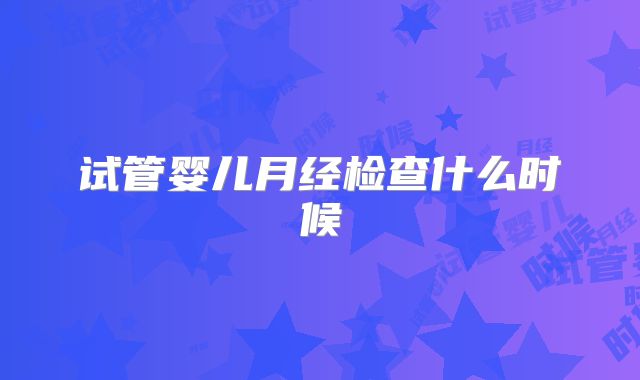 试管婴儿月经检查什么时候