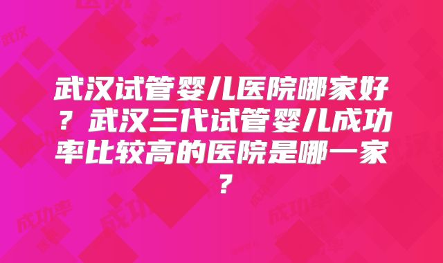 武汉试管婴儿医院哪家好？武汉三代试管婴儿成功率比较高的医院是哪一家？